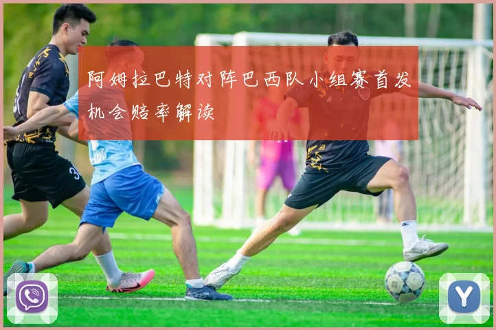 阿姆拉巴特对阵巴西队小组赛首发机会赔率解读
