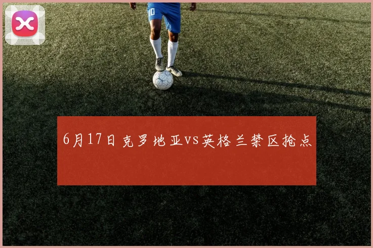 6月17日克罗地亚vs英格兰禁区抢点