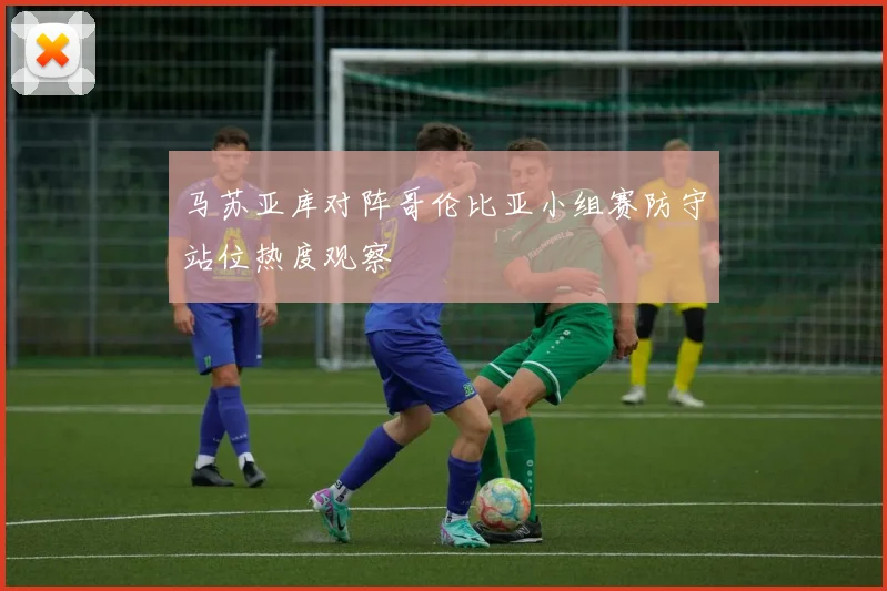 马苏亚库对阵哥伦比亚小组赛防守站位热度观察