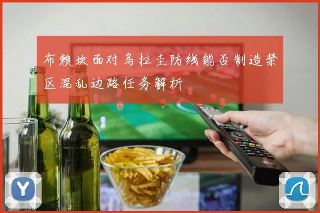 布赖坎面对乌拉圭防线能否制造禁区混乱边路任务解析