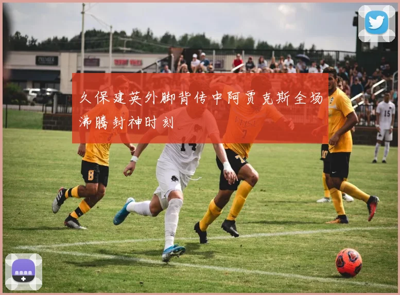 久保建英外脚背传中阿贾克斯全场沸腾封神时刻