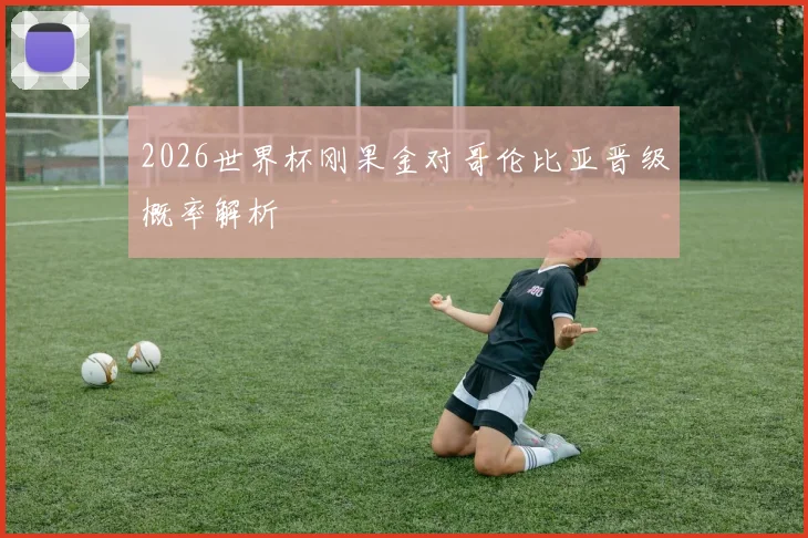 2026世界杯刚果金对哥伦比亚晋级概率解析