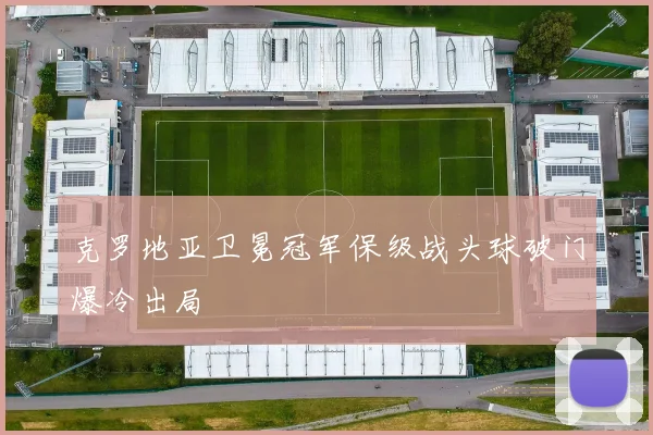 克罗地亚卫冕冠军保级战头球破门爆冷出局