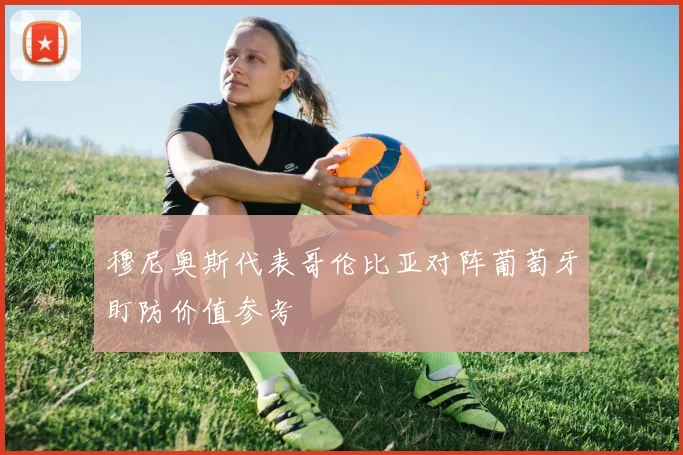 穆尼奥斯代表哥伦比亚对阵葡萄牙盯防价值参考