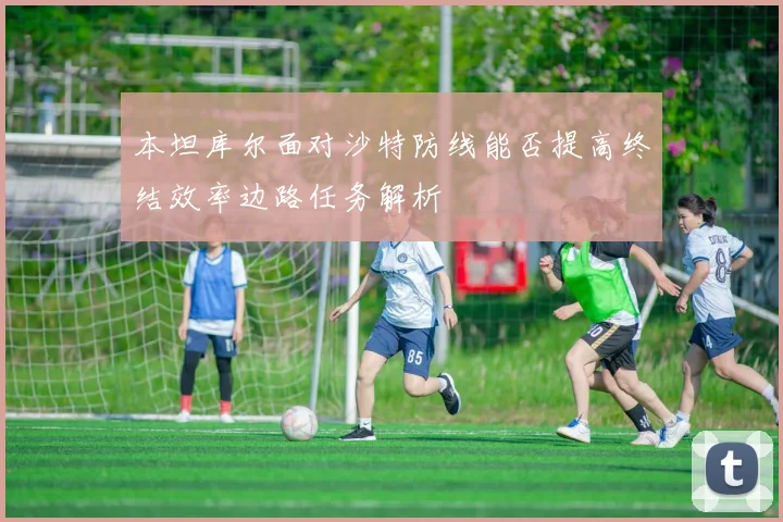 本坦库尔面对沙特防线能否提高终结效率边路任务解析