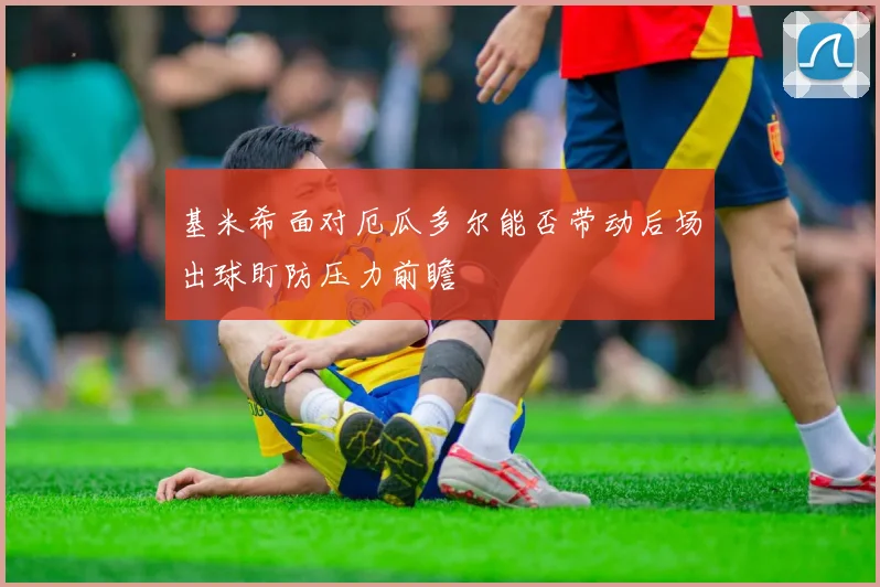 基米希面对厄瓜多尔能否带动后场出球盯防压力前瞻