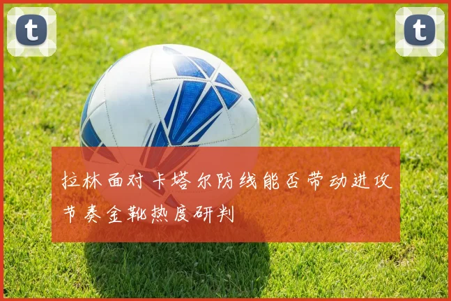 拉林面对卡塔尔防线能否带动进攻节奏金靴热度研判