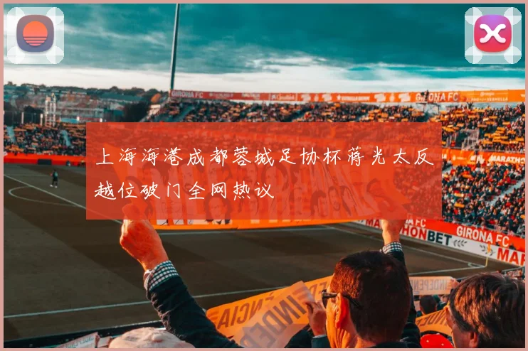 上海海港成都蓉城足协杯蒋光太反越位破门全网热议
