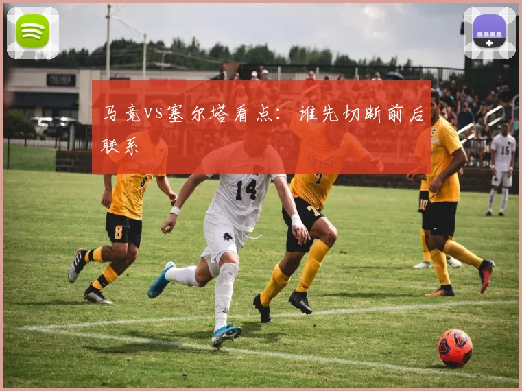 马竞vs塞尔塔看点:谁先切断前后联系