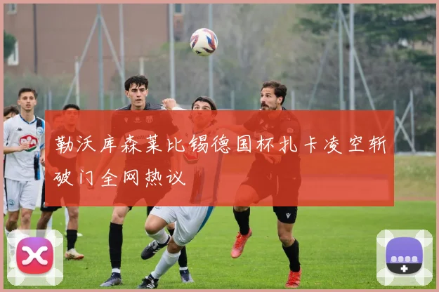 勒沃库森莱比锡德国杯扎卡凌空斩破门全网热议