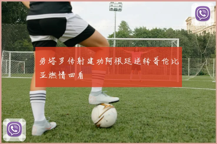 劳塔罗传射建功阿根廷逆转哥伦比亚燃情回看