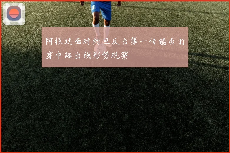 阿根廷面对约旦反击第一传能否打穿中路出线形势观察