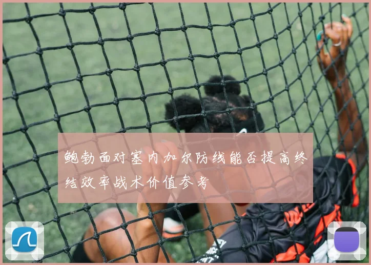 鲍勃面对塞内加尔防线能否提高终结效率战术价值参考