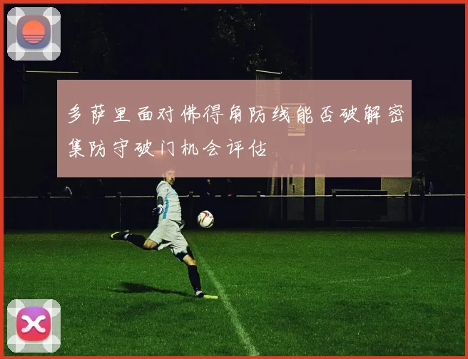 多萨里面对佛得角防线能否破解密集防守破门机会评估