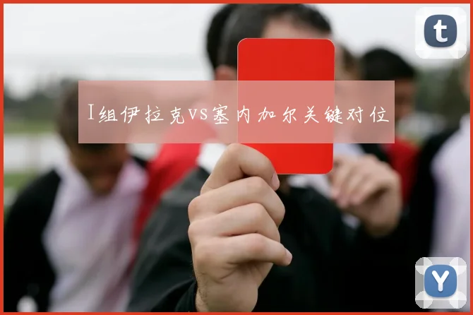 I组伊拉克vs塞内加尔关键对位