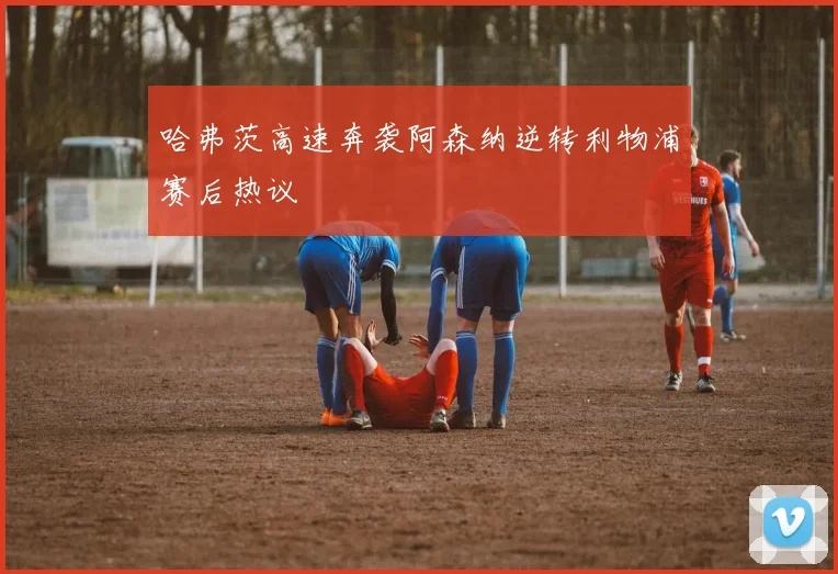 哈弗茨高速奔袭阿森纳逆转利物浦赛后热议