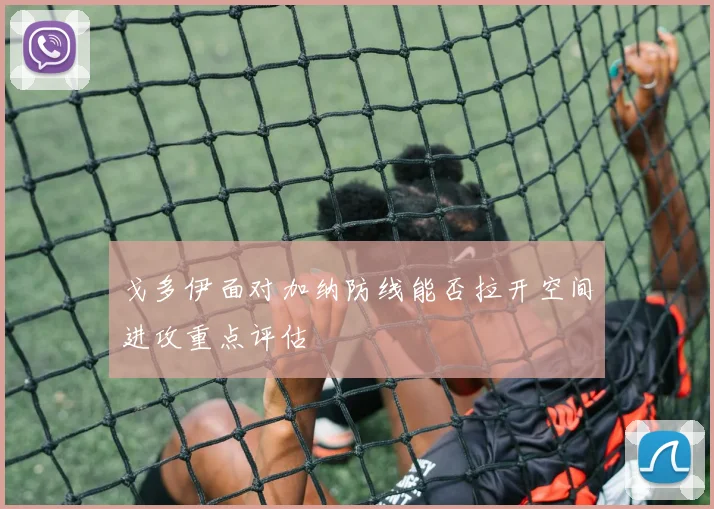 戈多伊面对加纳防线能否拉开空间进攻重点评估