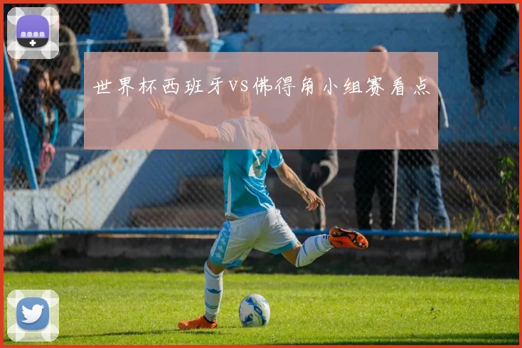 世界杯西班牙vs佛得角小组赛看点
