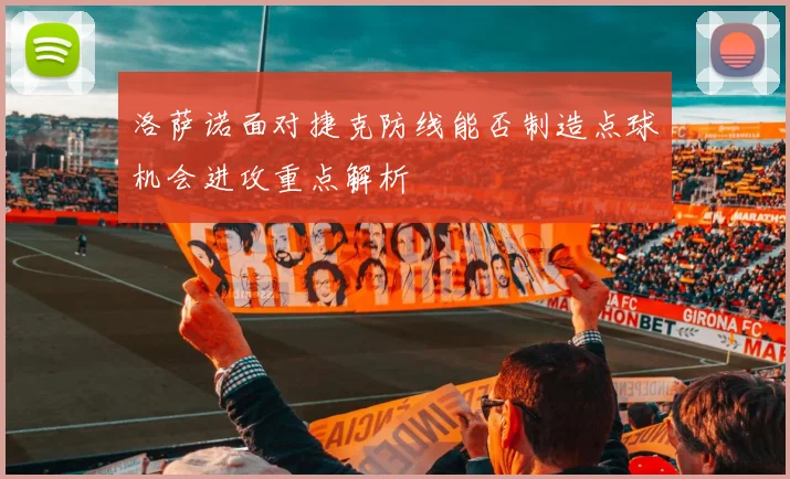 洛萨诺面对捷克防线能否制造点球机会进攻重点解析