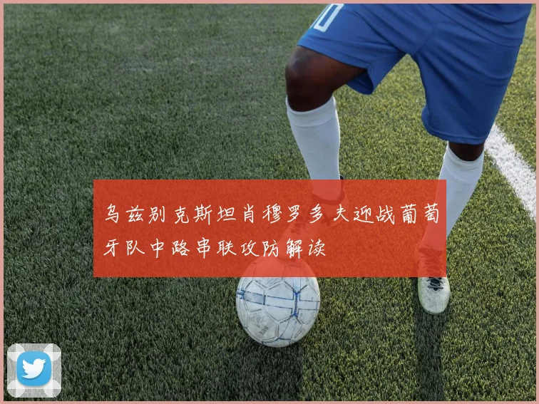 乌兹别克斯坦肖穆罗多夫迎战葡萄牙队中路串联攻防解读