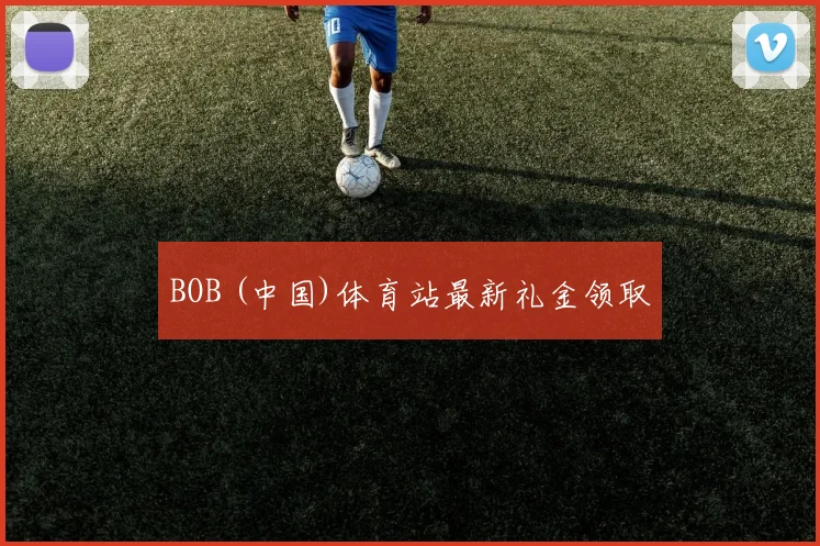 BOB (中国)体育站最新礼金领取