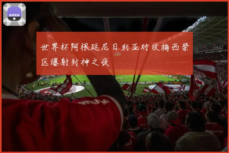 世界杯阿根廷尼日利亚对攻梅西禁区爆射封神之夜