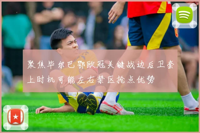 聚焦毕尔巴鄂欧冠关键战边后卫套上时机可能左右禁区抢点优势