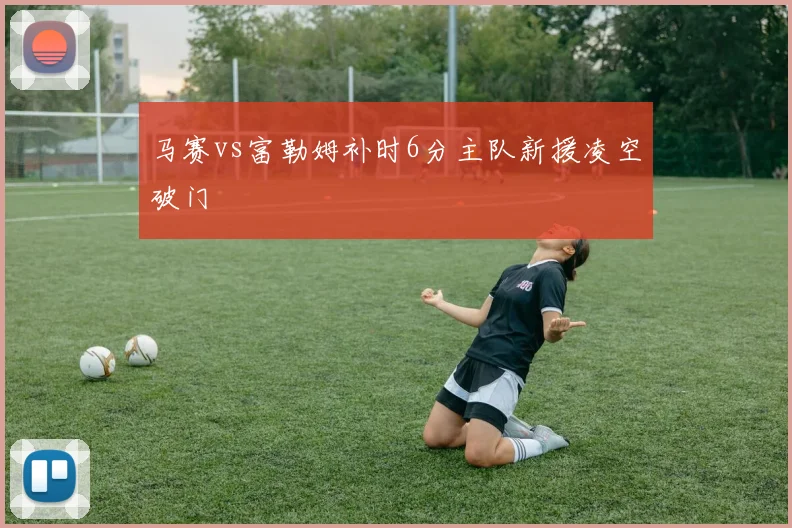 马赛vs富勒姆补时6分主队新援凌空破门