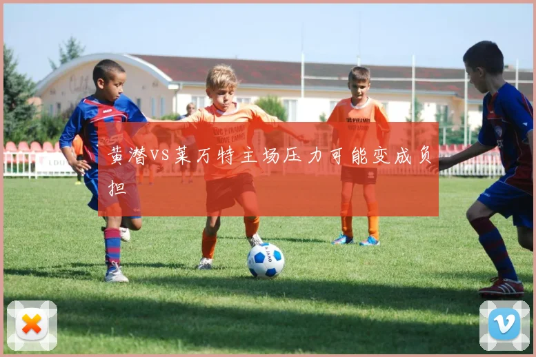 黄潜vs莱万特主场压力可能变成负担