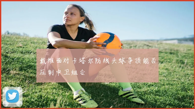 戴维面对卡塔尔防线头球争顶能否压制中卫组合