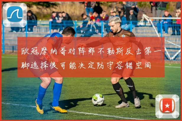 欧冠摩纳哥对阵那不勒斯反击第一脚选择很可能决定防守容错空间