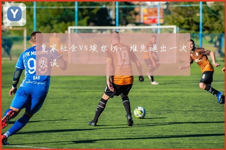 皇家社会vs埃尔切，谁先逼出一次失误