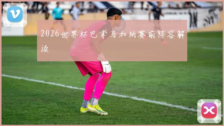 2026世界杯巴拿马加纳赛前阵容解读