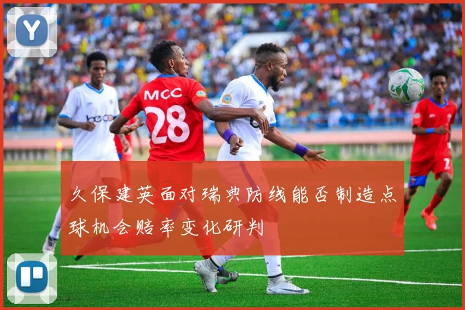 久保建英面对瑞典防线能否制造点球机会赔率变化研判