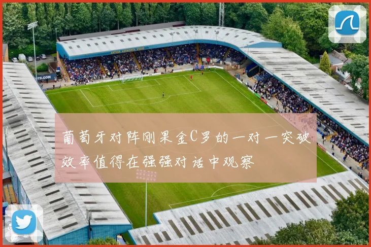 葡萄牙对阵刚果金C罗的一对一突破效率值得在强强对话中观察