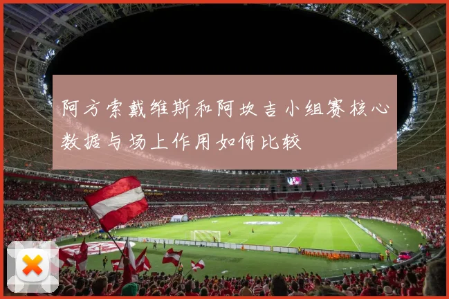 阿方索戴维斯和阿坎吉小组赛核心数据与场上作用如何比较