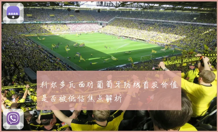 科尔多瓦面对葡萄牙防线首发价值是否被低估焦点解析
