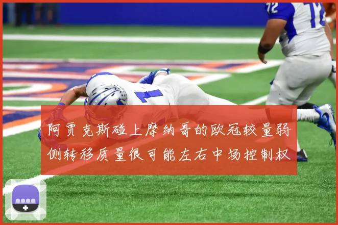 阿贾克斯碰上摩纳哥的欧冠较量弱侧转移质量很可能左右中场控制权