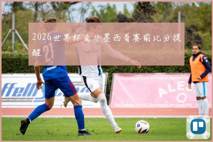 2026世界杯南非墨西哥赛前比分提醒