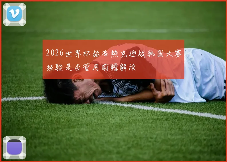 2026世界杯赫洛热克迎战韩国大赛经验是否管用前瞻解读
