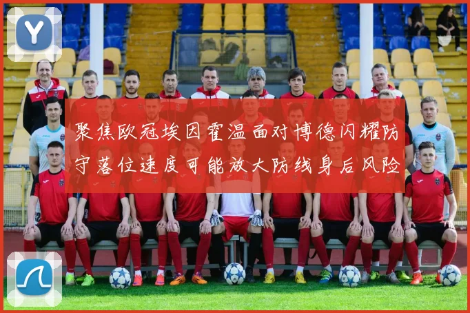 聚焦欧冠埃因霍温面对博德闪耀防守落位速度可能放大防线身后风险