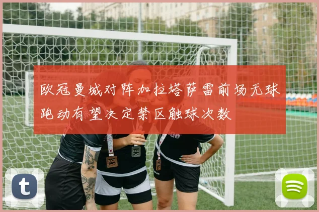 欧冠曼城对阵加拉塔萨雷前场无球跑动有望决定禁区触球次数
