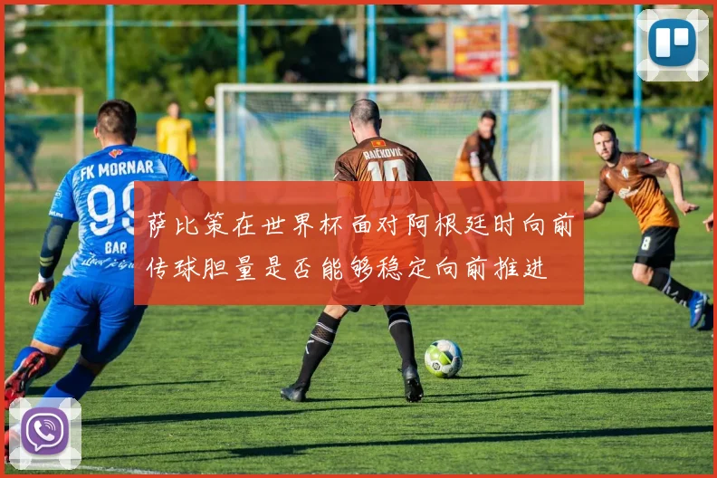 萨比策在世界杯面对阿根廷时向前传球胆量是否能够稳定向前推进
