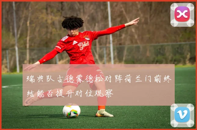 瑞典队古德蒙德松对阵荷兰门前终结能否提升对位观察