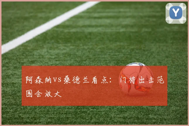 阿森纳vs桑德兰看点:门将出击范围会放大