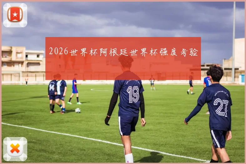 2026世界杯阿根廷世界杯强度考验