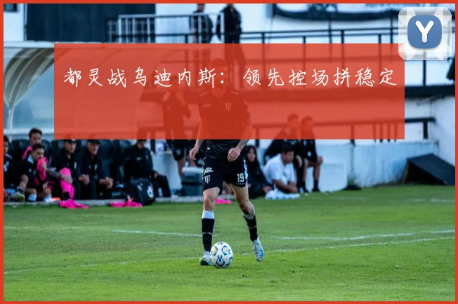 都灵战乌迪内斯:领先控场拼稳定