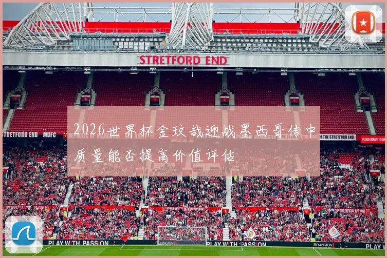2026世界杯金玟哉迎战墨西哥传中质量能否提高价值评估