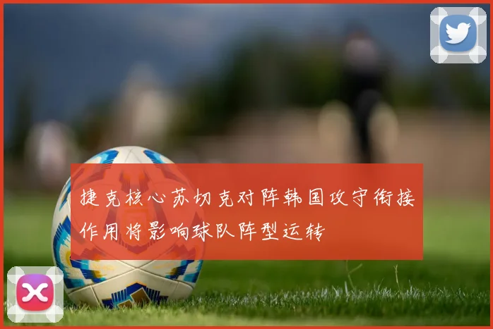 捷克核心苏切克对阵韩国攻守衔接作用将影响球队阵型运转
