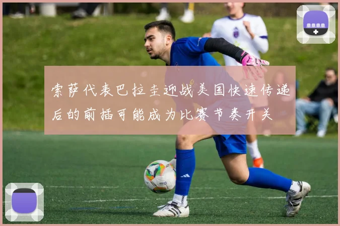 索萨代表巴拉圭迎战美国快速传递后的前插可能成为比赛节奏开关